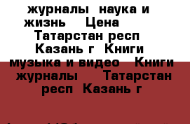 журналы “наука и  жизнь“ › Цена ­ 300 - Татарстан респ., Казань г. Книги, музыка и видео » Книги, журналы   . Татарстан респ.,Казань г.